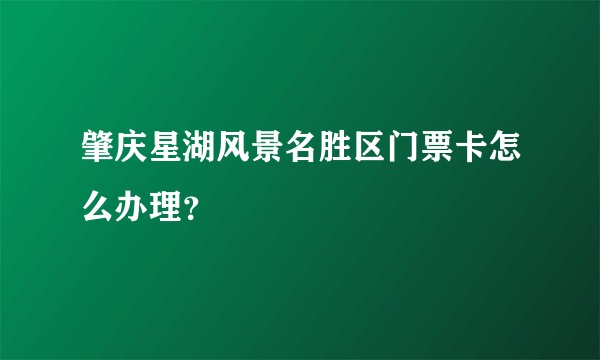 肇庆星湖风景名胜区门票卡怎么办理？