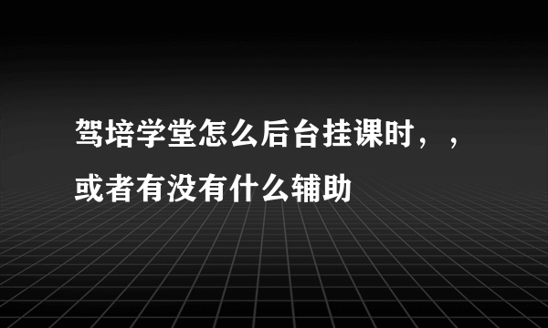 驾培学堂怎么后台挂课时，，或者有没有什么辅助