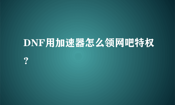 DNF用加速器怎么领网吧特权？