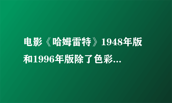 电影《哈姆雷特》1948年版和1996年版除了色彩方面之外,还有什么重大的区别?