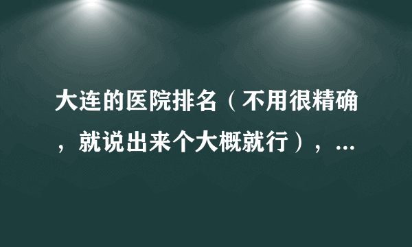 大连的医院排名（不用很精确，就说出来个大概就行），除了大连医科大学附一、附二外，新华和中山医院呢？