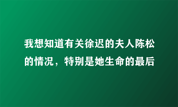 我想知道有关徐迟的夫人陈松的情况，特别是她生命的最后