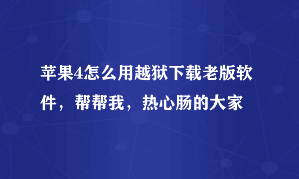 苹果4怎么用越狱下载老版软件，帮帮我，热心肠的大家