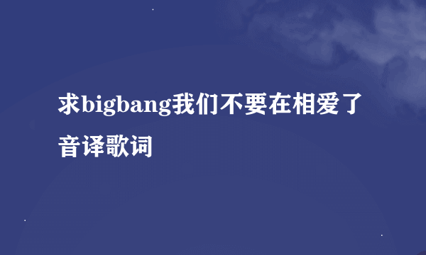 求bigbang我们不要在相爱了音译歌词