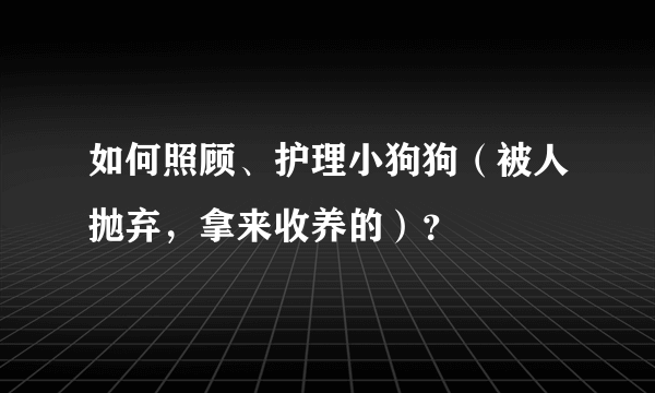 如何照顾、护理小狗狗（被人抛弃，拿来收养的）？