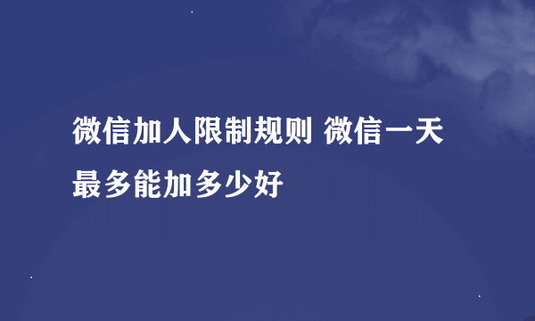 微信加人限制规则 微信一天最多能加多少好