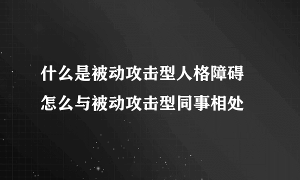 什么是被动攻击型人格障碍 怎么与被动攻击型同事相处