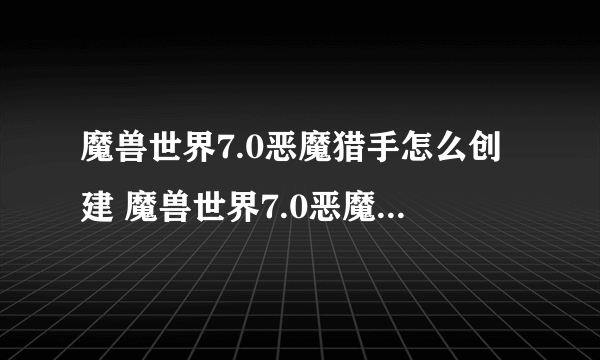 魔兽世界7.0恶魔猎手怎么创建 魔兽世界7.0恶魔猎手建立条件