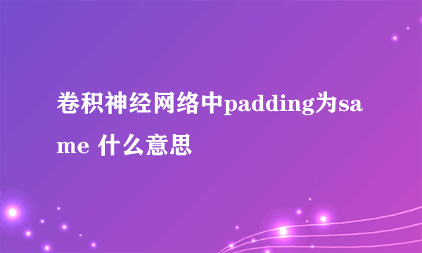 卷积神经网络中padding为same 什么意思