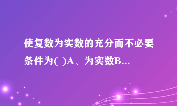 使复数为实数的充分而不必要条件为( )A、为实数B、为实数C、D、