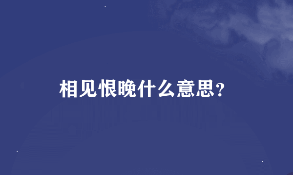 相见恨晚什么意思？