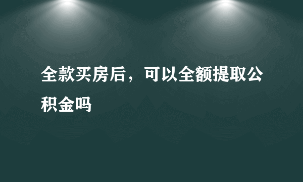 全款买房后，可以全额提取公积金吗