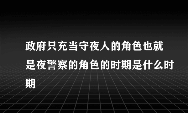 政府只充当守夜人的角色也就是夜警察的角色的时期是什么时期