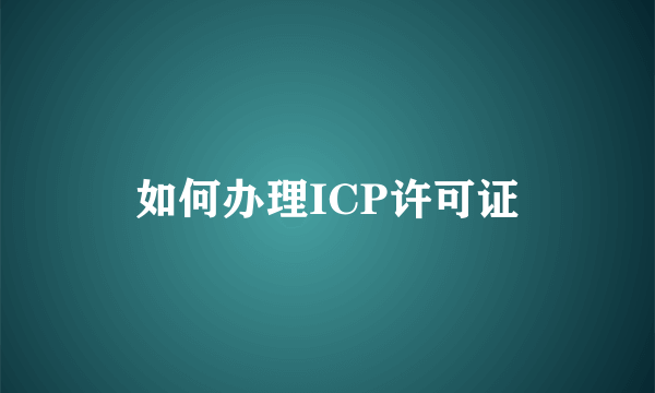 如何办理ICP许可证