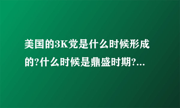 美国的3K党是什么时候形成的?什么时候是鼎盛时期?什么时候,因什么原因消亡的?先谢了.