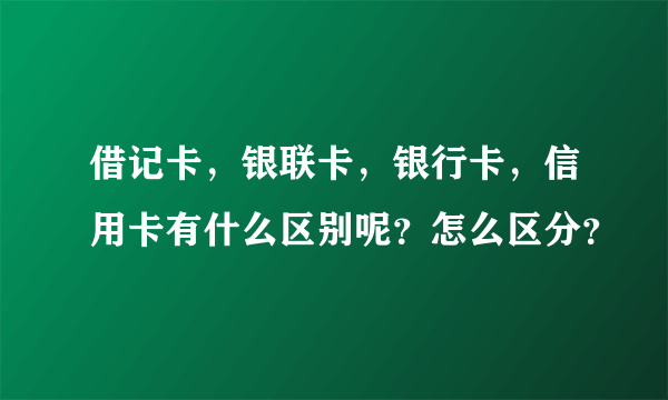 借记卡，银联卡，银行卡，信用卡有什么区别呢？怎么区分？