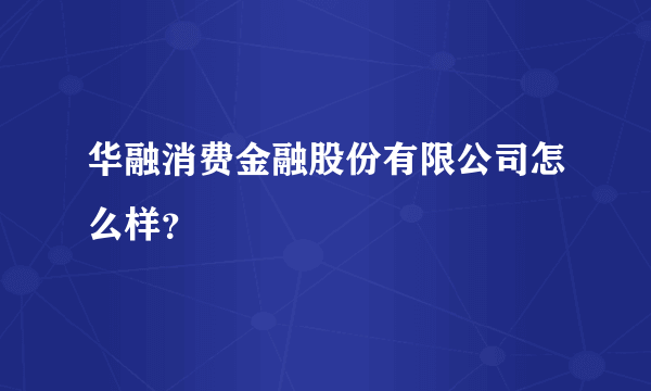 华融消费金融股份有限公司怎么样？