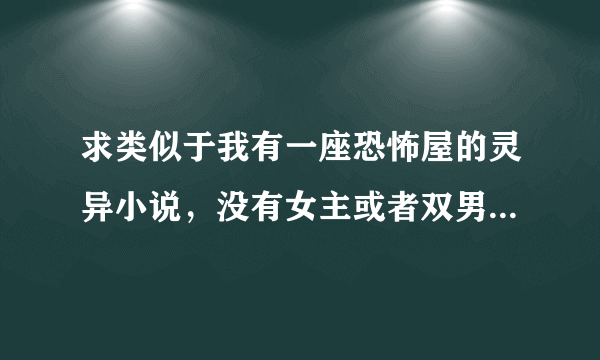 求类似于我有一座恐怖屋的灵异小说，没有女主或者双男主，我不喜欢看爱情色彩比较浓厚的小说最好是耽美的