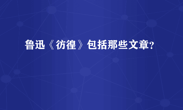 鲁迅《彷徨》包括那些文章？