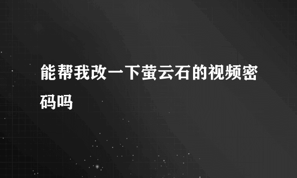 能帮我改一下萤云石的视频密码吗