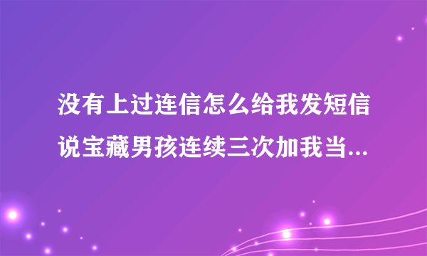 没有上过连信怎么给我发短信说宝藏男孩连续三次加我当好久,开头是我名字,怎么？