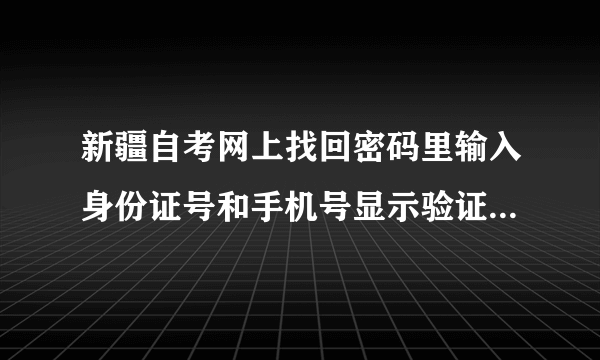 新疆自考网上找回密码里输入身份证号和手机号显示验证信息错误不能提供密码是怎么回事