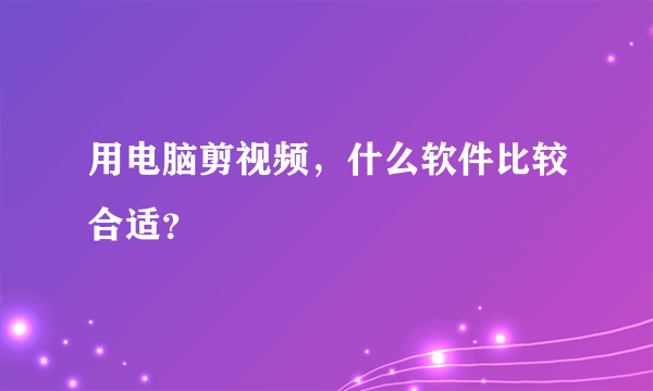 用电脑剪视频，什么软件比较合适？