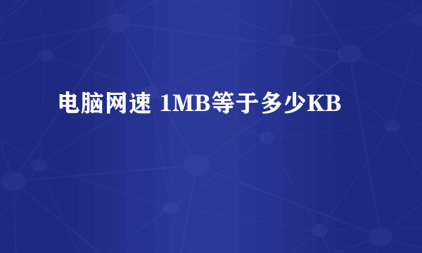 电脑网速 1MB等于多少KB