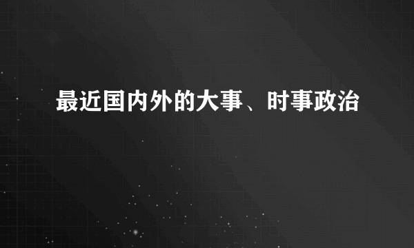 最近国内外的大事、时事政治