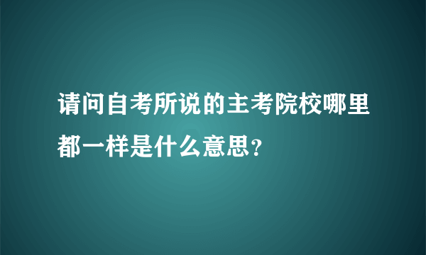 请问自考所说的主考院校哪里都一样是什么意思？