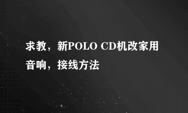 求教，新POLO CD机改家用音响，接线方法