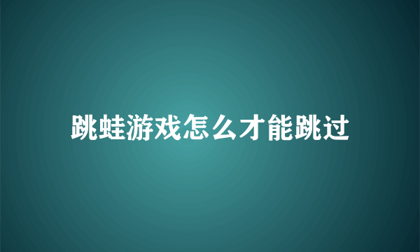 跳蛙游戏怎么才能跳过