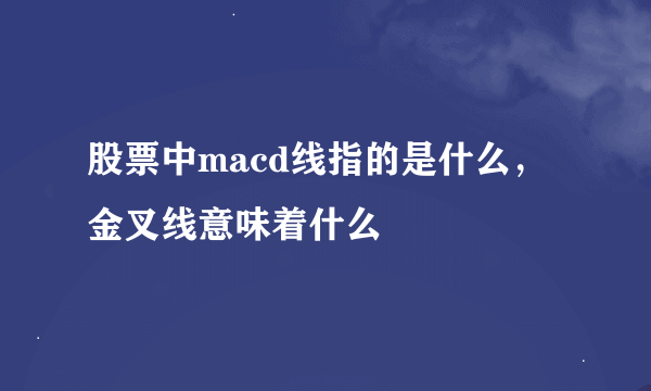 股票中macd线指的是什么，金叉线意味着什么