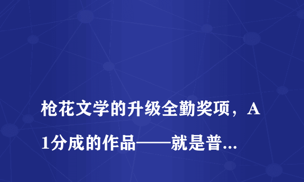 
枪花文学的升级全勤奖项，A1分成的作品——就是普通签约的作品，有没有啊？
