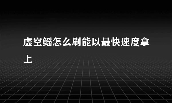 虚空鳐怎么刷能以最快速度拿上