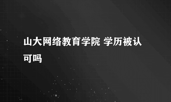 山大网络教育学院 学历被认可吗