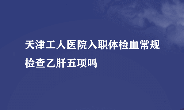 天津工人医院入职体检血常规检查乙肝五项吗