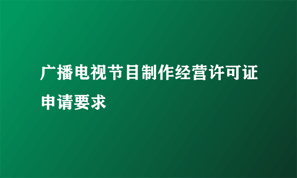 广播电视节目制作经营许可证申请要求