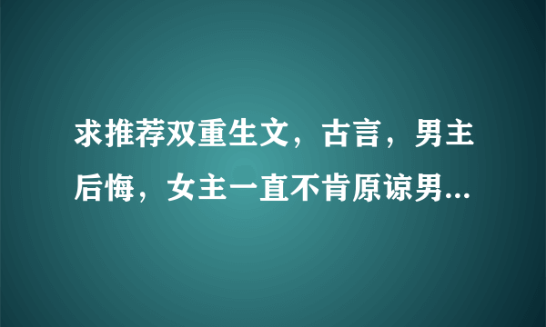 求推荐双重生文，古言，男主后悔，女主一直不肯原谅男主，要虐够了才在一起，不要太容易原谅的