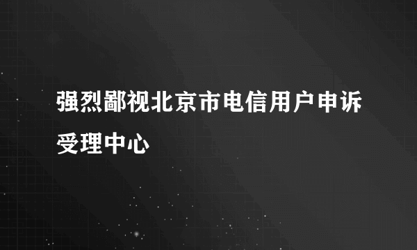 强烈鄙视北京市电信用户申诉受理中心