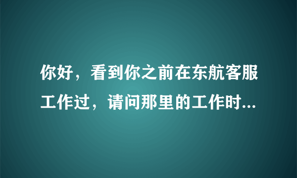 你好，看到你之前在东航客服工作过，请问那里的工作时间和福利待遇怎么样啊？