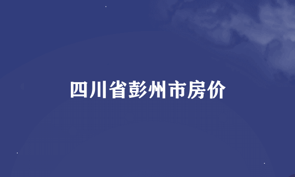 四川省彭州市房价