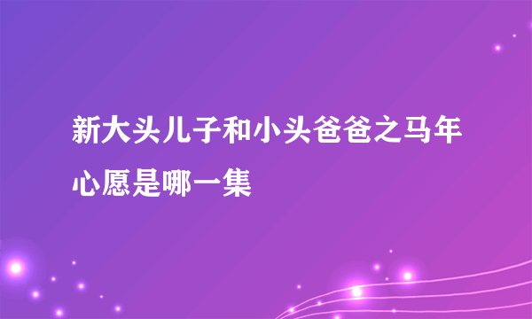 新大头儿子和小头爸爸之马年心愿是哪一集