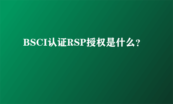 BSCI认证RSP授权是什么？