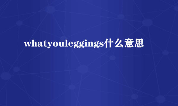 whatyouleggings什么意思