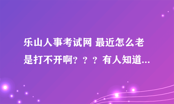 乐山人事考试网 最近怎么老是打不开啊？？？有人知道吗？ 等上面的公告 很着急的 ！！！！