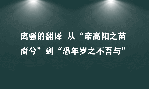 离骚的翻译  从“帝高阳之苗裔兮”到“恐年岁之不吾与”