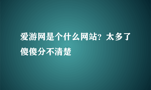 爱游网是个什么网站？太多了傻傻分不清楚