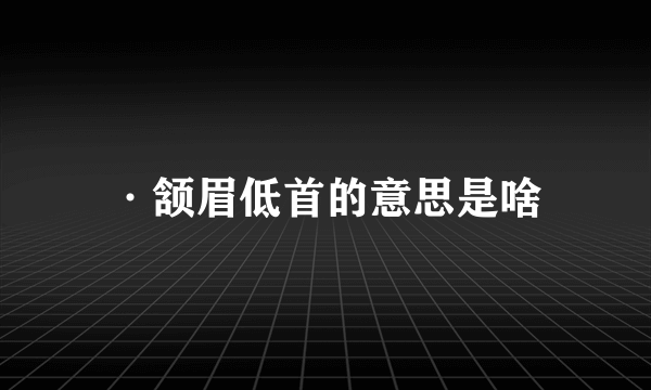 ·颔眉低首的意思是啥