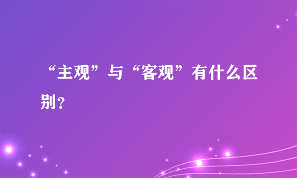 “主观”与“客观”有什么区别？